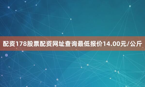 配资178股票配资网址查询最低报价14.00元/公斤