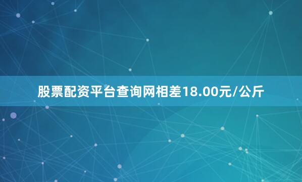 股票配资平台查询网相差18.00元/公斤