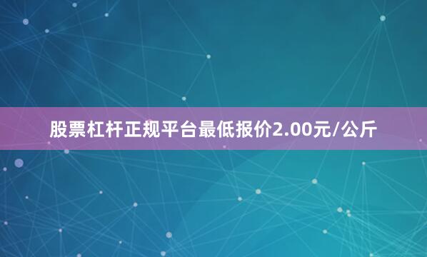 股票杠杆正规平台最低报价2.00元/公斤