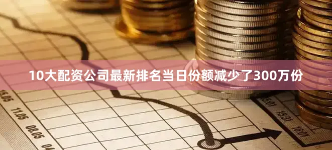 10大配资公司最新排名当日份额减少了300万份