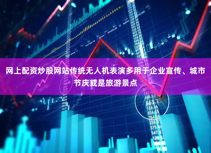 网上配资炒股网站传统无人机表演多用于企业宣传、城市节庆或是旅游景点
