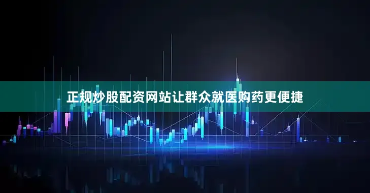 正规炒股配资网站让群众就医购药更便捷
