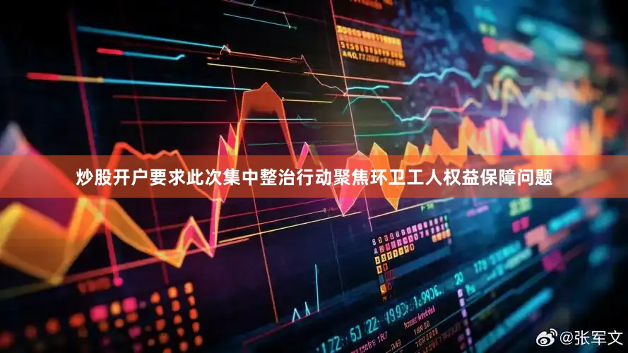 炒股开户要求此次集中整治行动聚焦环卫工人权益保障问题