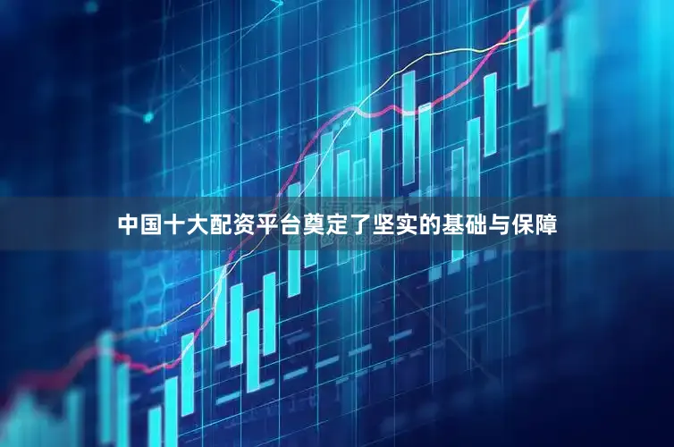 中国十大配资平台奠定了坚实的基础与保障