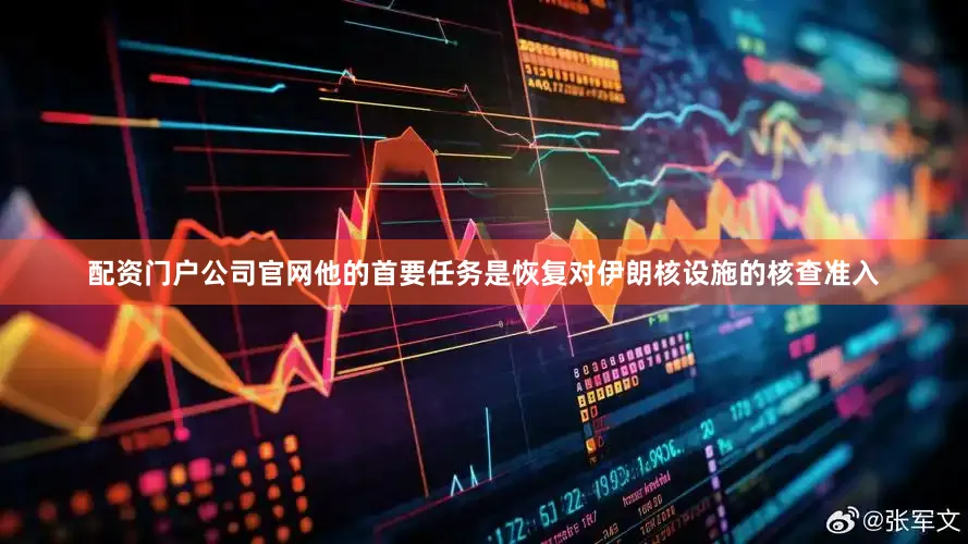 配资门户公司官网他的首要任务是恢复对伊朗核设施的核查准入