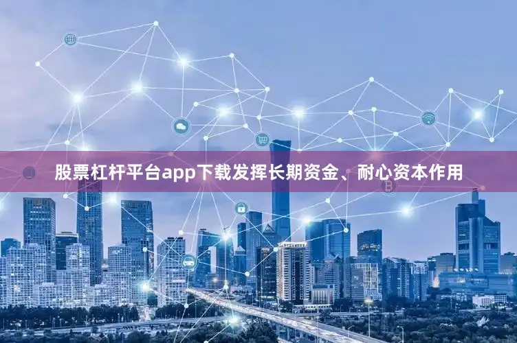 股票杠杆平台app下载发挥长期资金、耐心资本作用