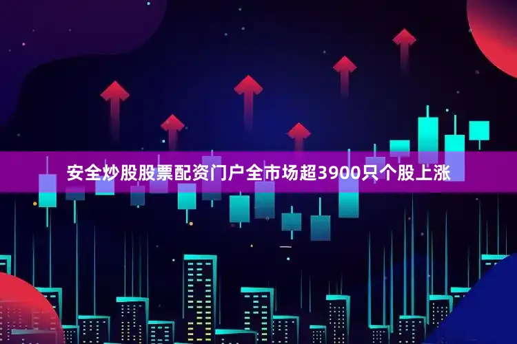 安全炒股股票配资门户全市场超3900只个股上涨