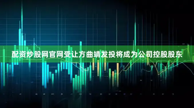 配资炒股网官网受让方曲靖发投将成为公司控股股东
