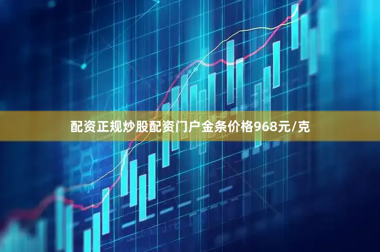 配资正规炒股配资门户金条价格968元/克