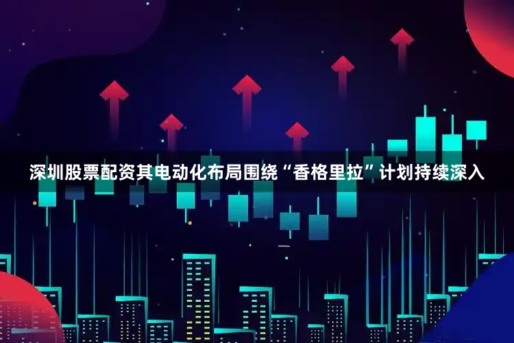 深圳股票配资其电动化布局围绕“香格里拉”计划持续深入