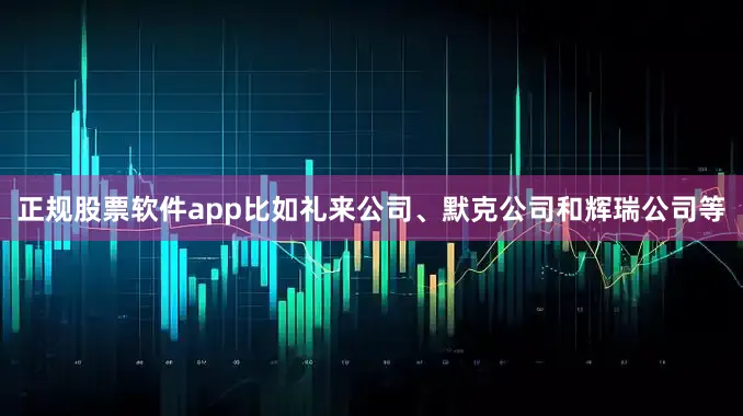正规股票软件app比如礼来公司、默克公司和辉瑞公司等