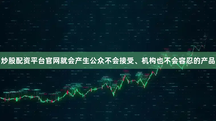 炒股配资平台官网就会产生公众不会接受、机构也不会容忍的产品