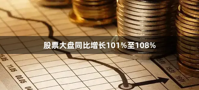 股票大盘同比增长101%至108%