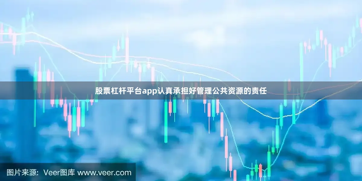 股票杠杆平台app认真承担好管理公共资源的责任