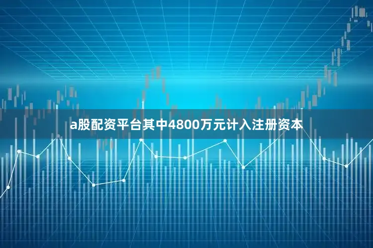 a股配资平台其中4800万元计入注册资本