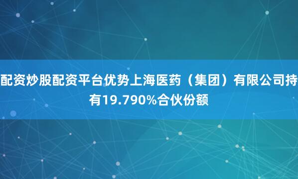 配资炒股配资平台优势上海医药（集团）有限公司持有19.790%合伙份额