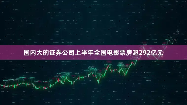 国内大的证券公司上半年全国电影票房超292亿元