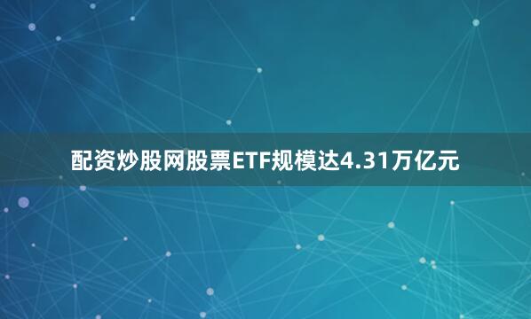 配资炒股网股票ETF规模达4.31万亿元