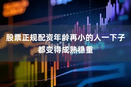 股票正规配资年龄再小的人一下子都变得成熟稳重