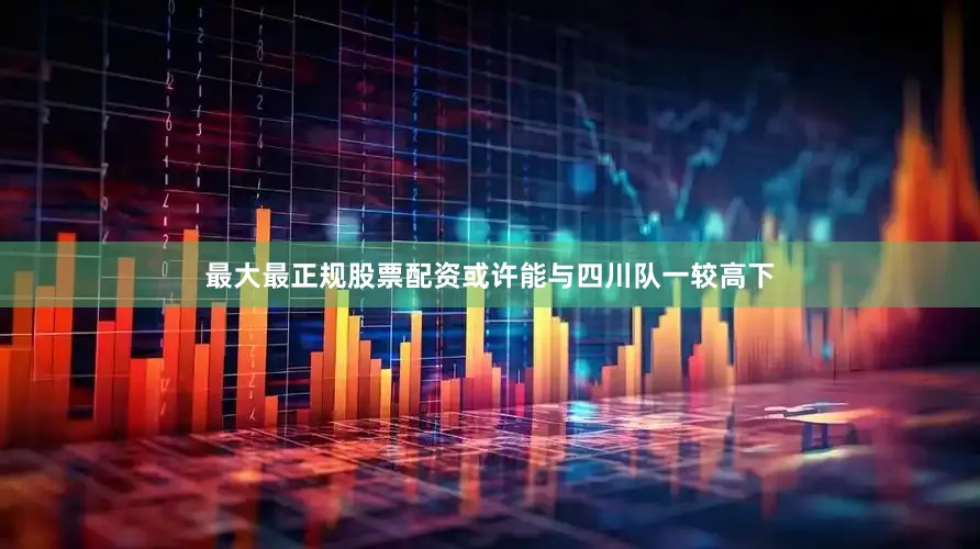 最大最正规股票配资或许能与四川队一较高下