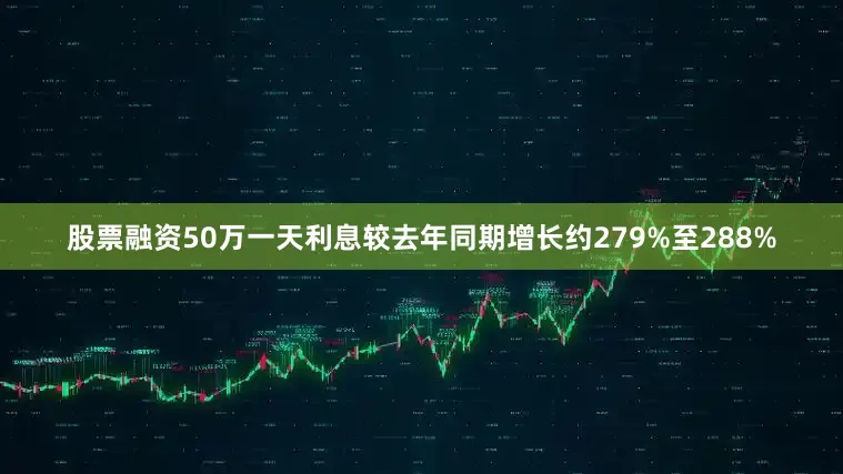 股票融资50万一天利息较去年同期增长约279%至288%