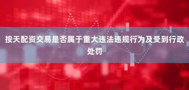 按天配资交易是否属于重大违法违规行为及受到行政处罚