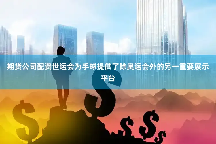 期货公司配资世运会为手球提供了除奥运会外的另一重要展示平台