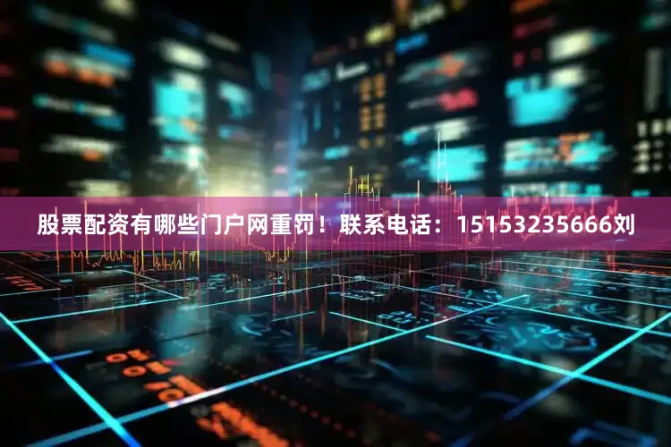 股票配资有哪些门户网重罚！联系电话：15153235666刘