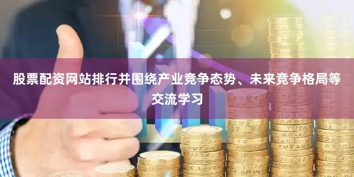 股票配资网站排行并围绕产业竞争态势、未来竞争格局等交流学习