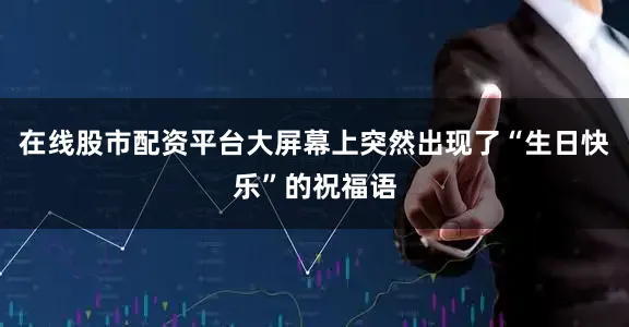 在线股市配资平台大屏幕上突然出现了“生日快乐”的祝福语