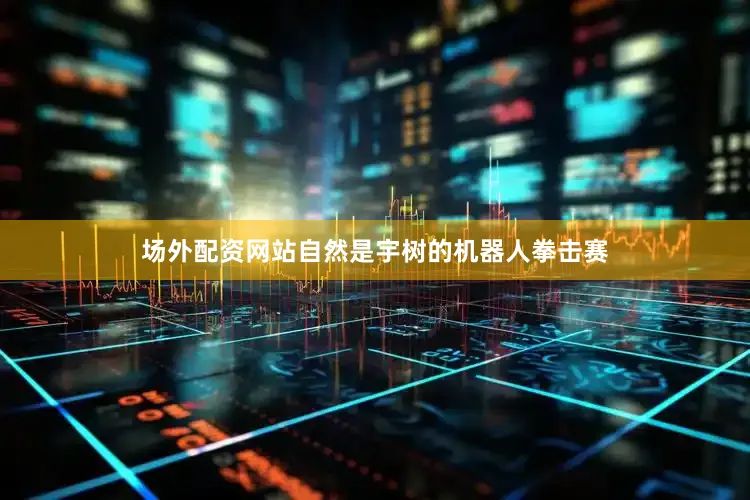 场外配资网站自然是宇树的机器人拳击赛
