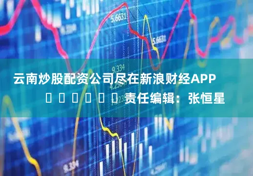云南炒股配资公司尽在新浪财经APP            						责任编辑：张恒星