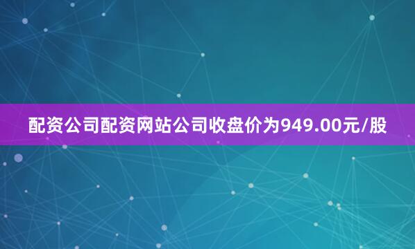 配资公司配资网站公司收盘价为949.00元/股