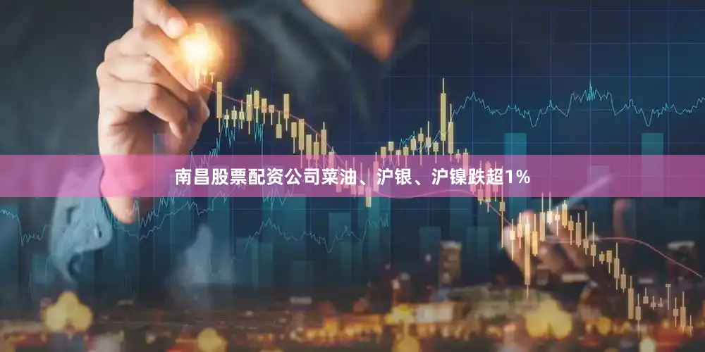 南昌股票配资公司菜油、沪银、沪镍跌超1%