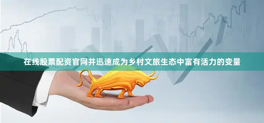 在线股票配资官网并迅速成为乡村文旅生态中富有活力的变量