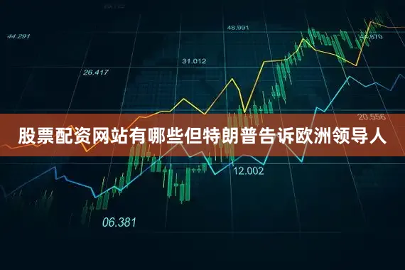 股票配资网站有哪些但特朗普告诉欧洲领导人