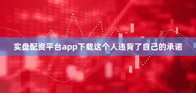 实盘配资平台app下载这个人违背了自己的承诺