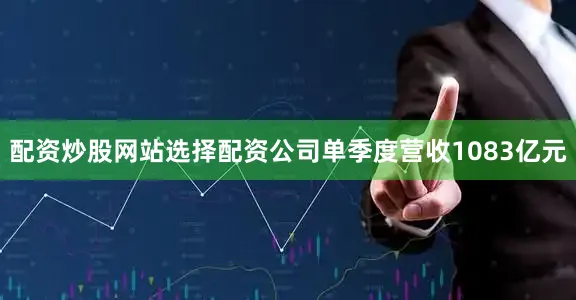 配资炒股网站选择配资公司单季度营收1083亿元