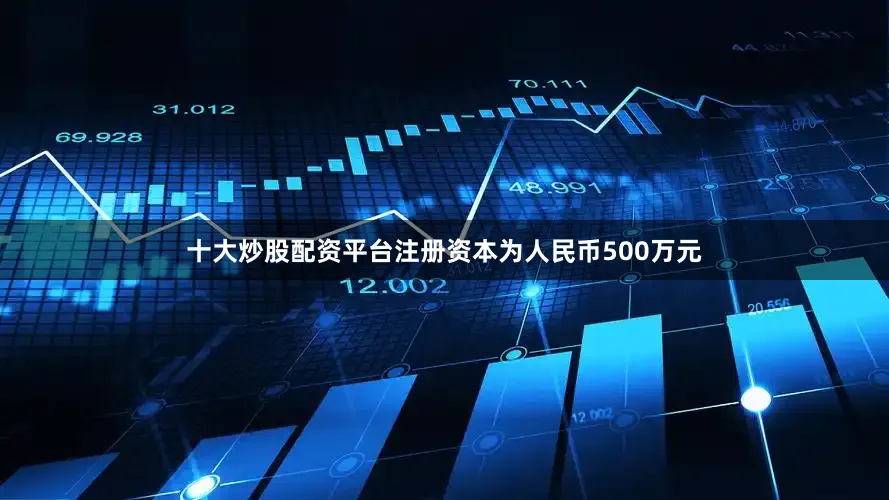 十大炒股配资平台注册资本为人民币500万元