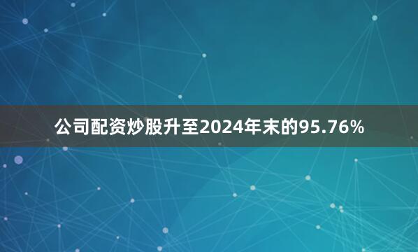 公司配资炒股升至2024年末的95.76%