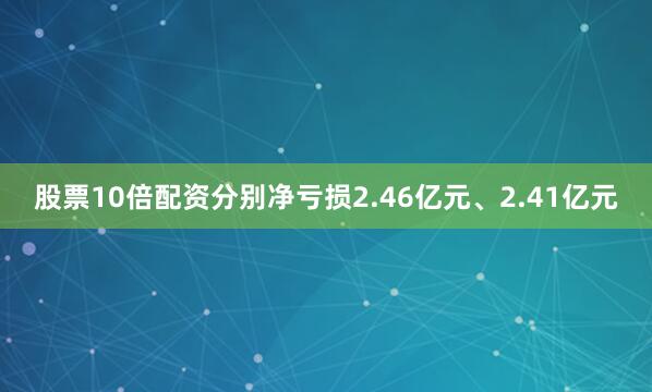 股票10倍配资分别净亏损2.46亿元、2.41亿元