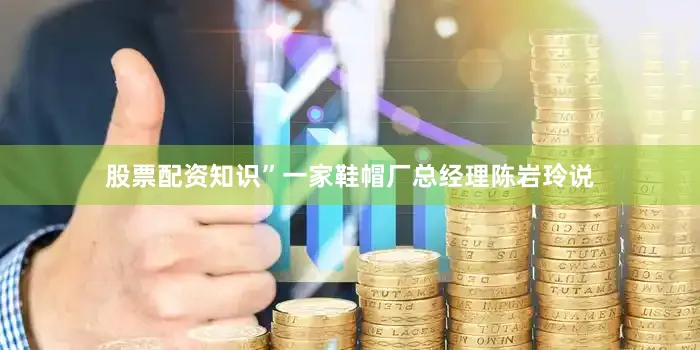 股票配资知识”一家鞋帽厂总经理陈岩玲说
