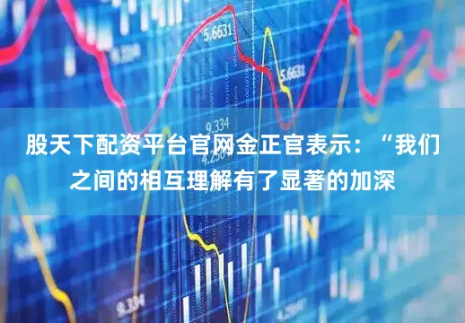 股天下配资平台官网　　金正官表示：“我们之间的相互理解有了显著的加深