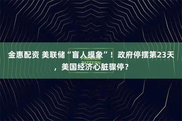 金惠配资 美联储“盲人摸象”！政府停摆第23天，美国经济心脏骤停？