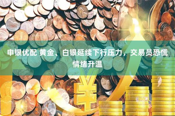 申银优配 黄金、白银延续下行压力，交易员恐慌情绪升温