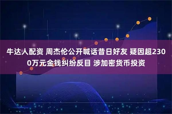牛达人配资 周杰伦公开喊话昔日好友 疑因超2300万元金钱纠纷反目 涉加密货币投资