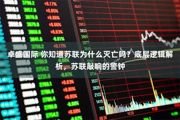 卓盛国际 你知道苏联为什么灭亡吗？底层逻辑解析，苏联敲响的警钟