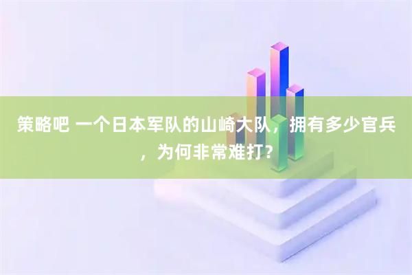 策略吧 一个日本军队的山崎大队，拥有多少官兵，为何非常难打？