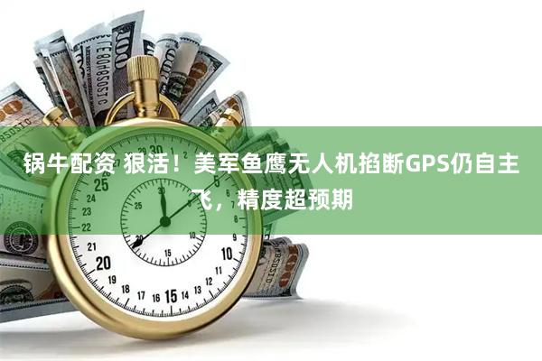 锅牛配资 狠活！美军鱼鹰无人机掐断GPS仍自主飞，精度超预期
