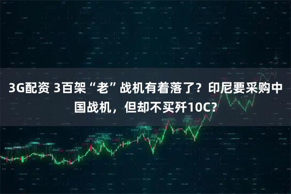 3G配资 3百架“老”战机有着落了？印尼要采购中国战机，但却不买歼10C？